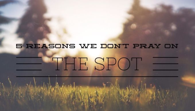 5 Reasons We Don’t Pray on the Spot